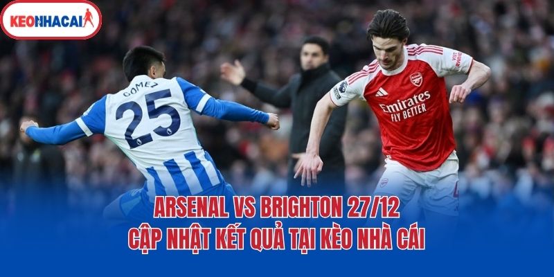 Arsenal Vs Brighton 27/12 - Cập Nhật Kết Quả Tại Kèo Nhà Cái