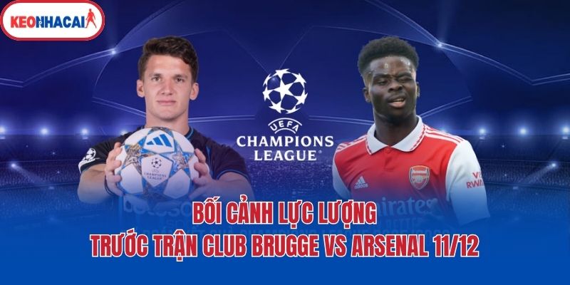 Bối cảnh lực lượng trước trận Club Brugge vs Arsenal 11/12
