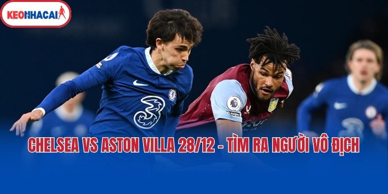 Chelsea vs Aston Villa 28/12 - Tìm ra người vô địch