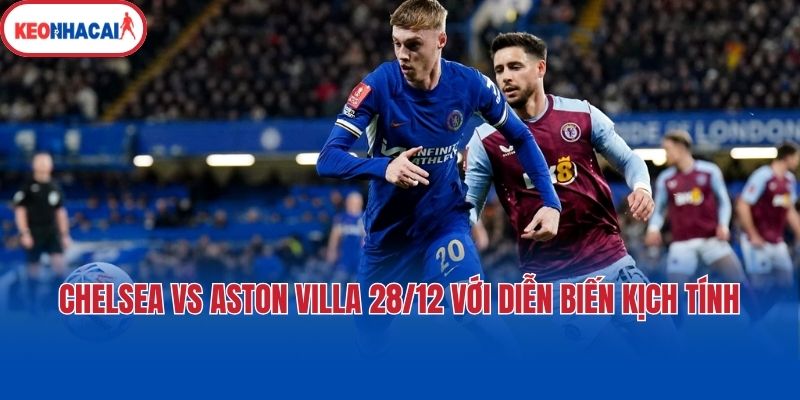 Chelsea vs Aston Villa 28/12 với diễn biến kịch tính