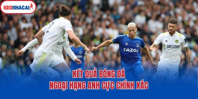 Kết quả bóng đá Ngoại hạng Anh cực chính xác