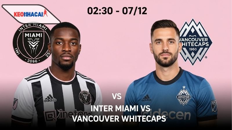 Nhận định bóng đá Inter Miami vs Vancouver Whitecaps, 02h30 ngày 7/12